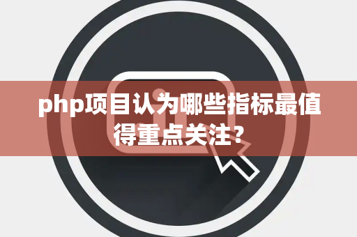 php项目认为哪些指标最值得重点关注？