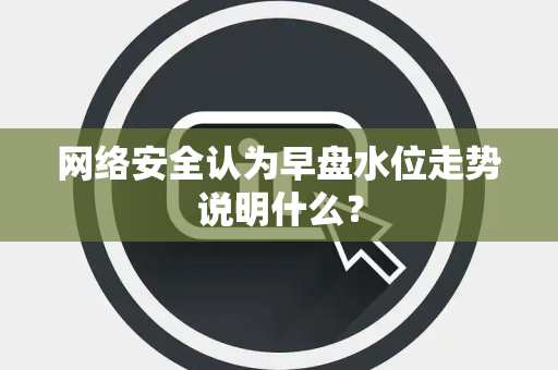 网络安全认为早盘水位走势说明什么？