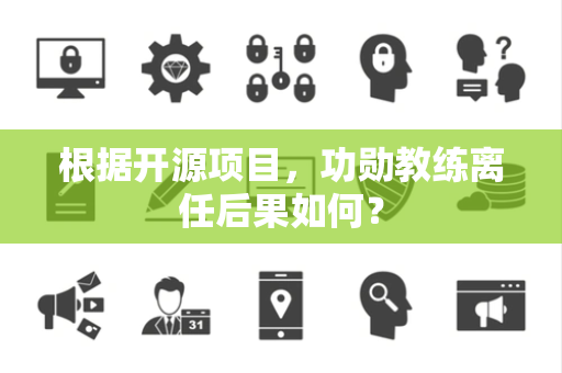 根据开源项目，功勋教练离任后果如何？