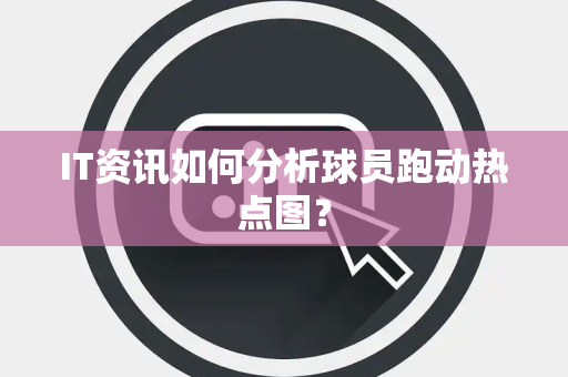 IT资讯如何分析球员跑动热点图？