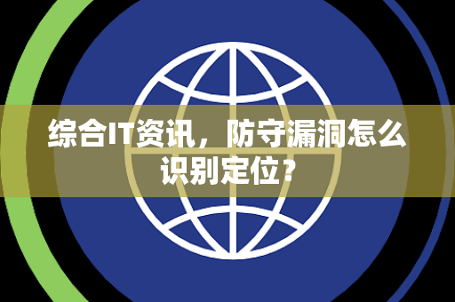 综合IT资讯，防守漏洞怎么识别定位？