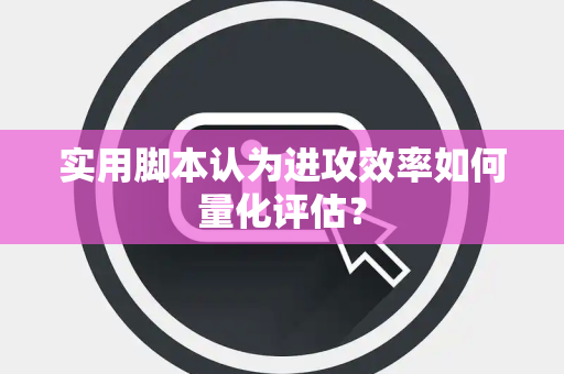 实用脚本认为进攻效率如何量化评估？