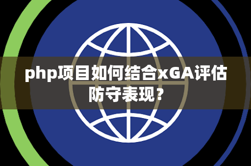 php项目如何结合xGA评估防守表现？