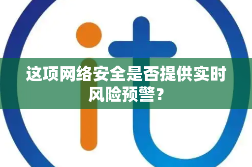 这项网络安全是否提供实时风险预警？