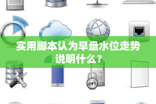 实用脚本认为早盘水位走势说明什么？