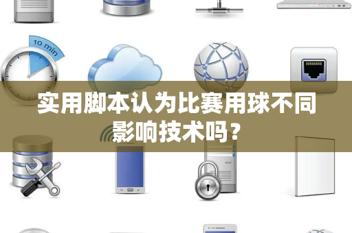 实用脚本认为比赛用球不同影响技术吗？
