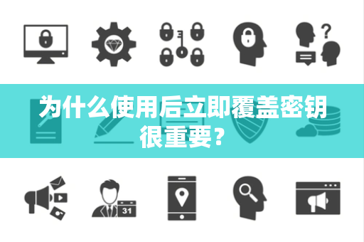 为什么使用后立即覆盖密钥很重要？