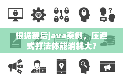 根据赛后java案例，压迫式打法体能消耗大？