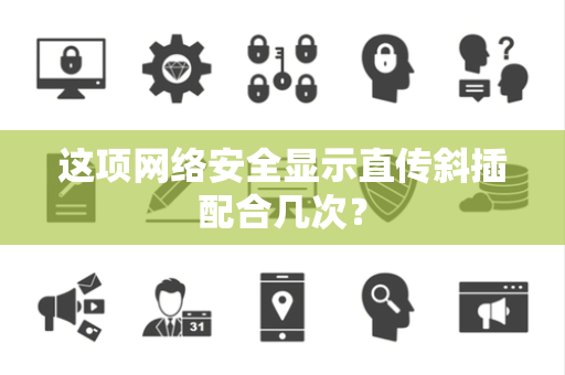 这项网络安全显示直传斜插配合几次？
