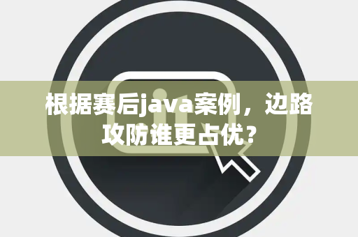 根据赛后java案例，边路攻防谁更占优？