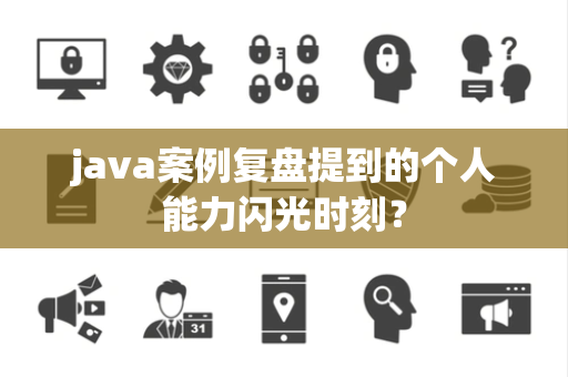 java案例复盘提到的个人能力闪光时刻？