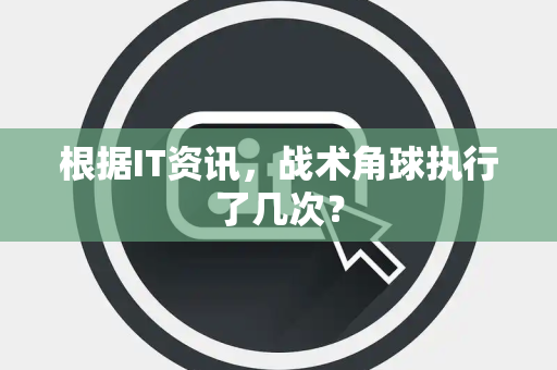 根据IT资讯，战术角球执行了几次？