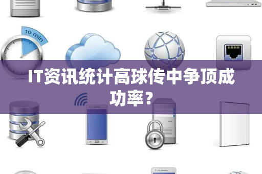 IT资讯统计高球传中争顶成功率？