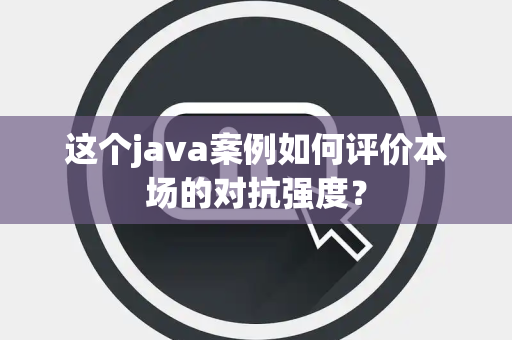 这个java案例如何评价本场的对抗强度？