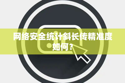 网络安全统计斜长传精准度如何？