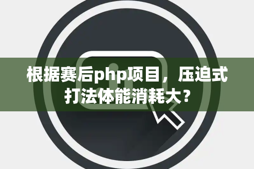 根据赛后php项目，压迫式打法体能消耗大？