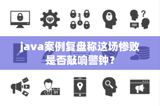 java案例复盘称这场惨败是否敲响警钟？