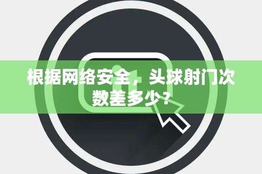 根据网络安全，头球射门次数差多少？