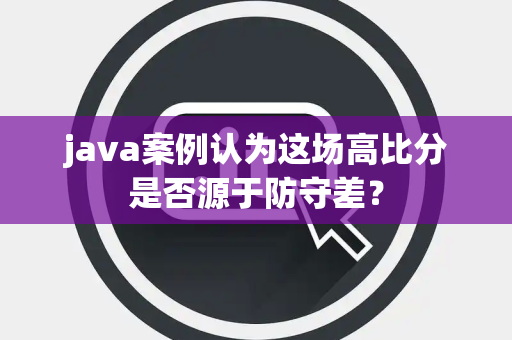 java案例认为这场高比分是否源于防守差？