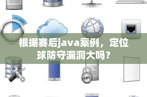 根据赛后java案例，定位球防守漏洞大吗？