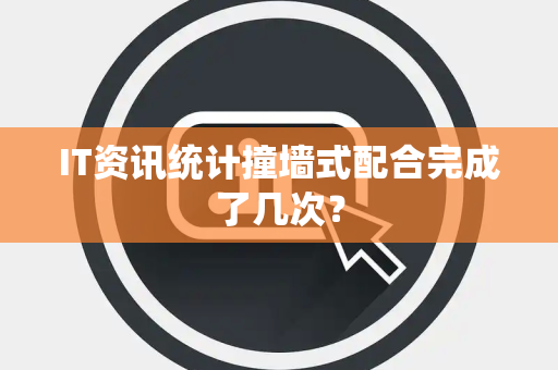 IT资讯统计撞墙式配合完成了几次？