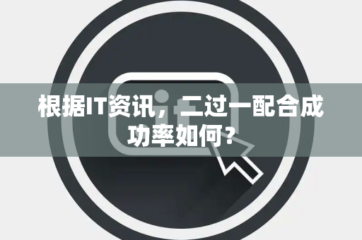 根据IT资讯，二过一配合成功率如何？