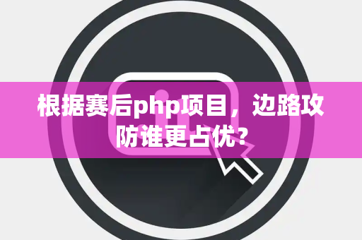 根据赛后php项目，边路攻防谁更占优？