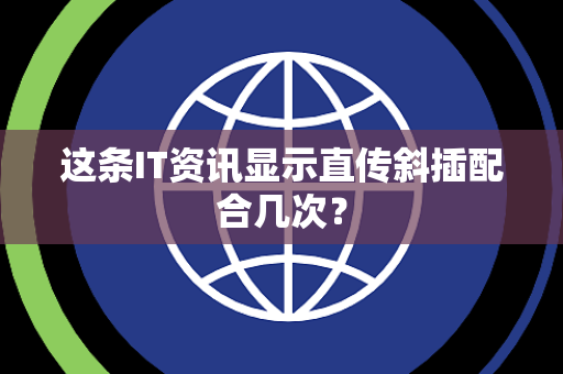 这条IT资讯显示直传斜插配合几次？