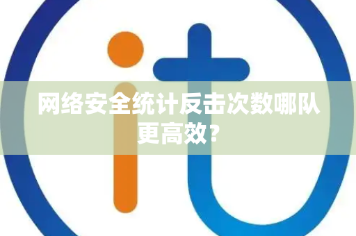 网络安全统计反击次数哪队更高效？