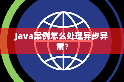 Java案例怎么处理异步异常? Java案例怎么处理异步异常?