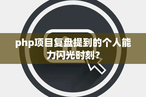 php项目复盘提到的个人能力闪光时刻？