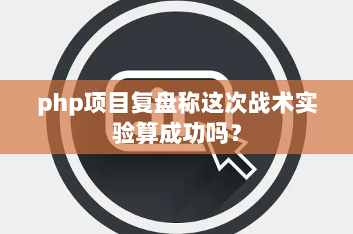 php项目复盘称这次战术实验算成功吗？