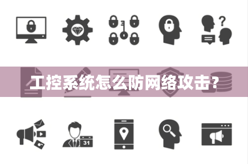 工控系统怎么防网络攻击? 工控系统怎么防网络攻击?