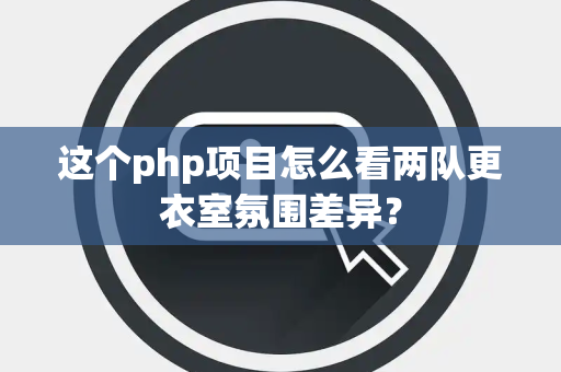 这个php项目怎么看两队更衣室氛围差异？