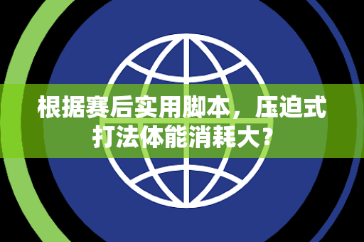 根据赛后实用脚本，压迫式打法体能消耗大？