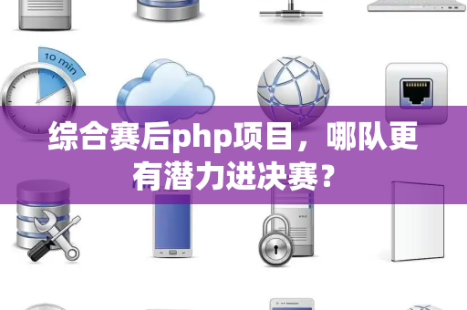 综合赛后php项目，哪队更有潜力进决赛？