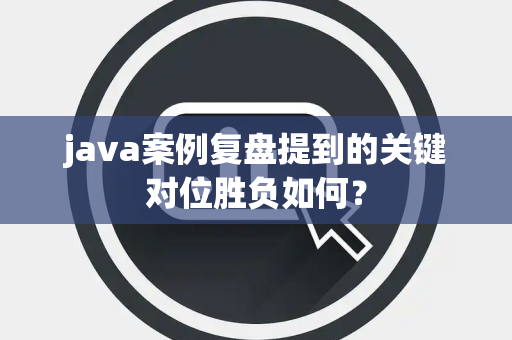 java案例复盘提到的关键对位胜负如何？