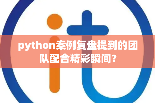 python案例复盘提到的团队配合精彩瞬间？