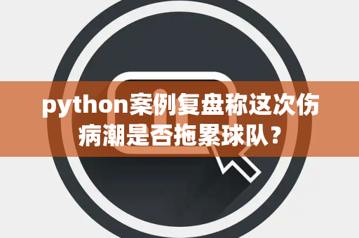 python案例复盘称这次伤病潮是否拖累球队？