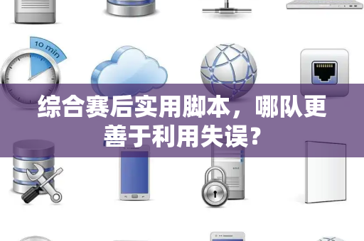 综合赛后实用脚本，哪队更善于利用失误？