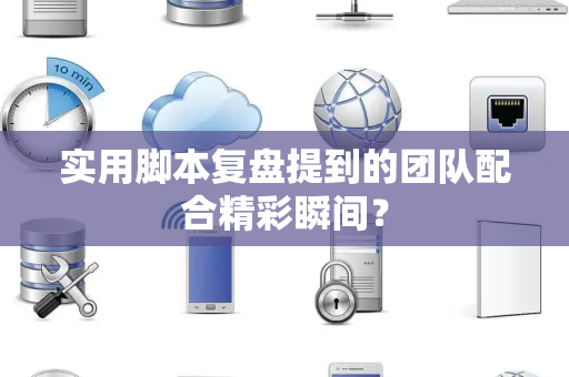 实用脚本复盘提到的团队配合精彩瞬间？