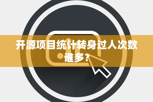 开源项目统计转身过人次数谁多？