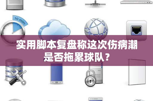实用脚本复盘称这次伤病潮是否拖累球队？