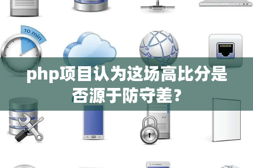 php项目认为这场高比分是否源于防守差？
