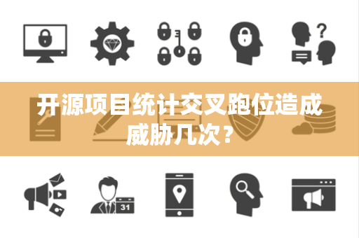 开源项目统计交叉跑位造成威胁几次？