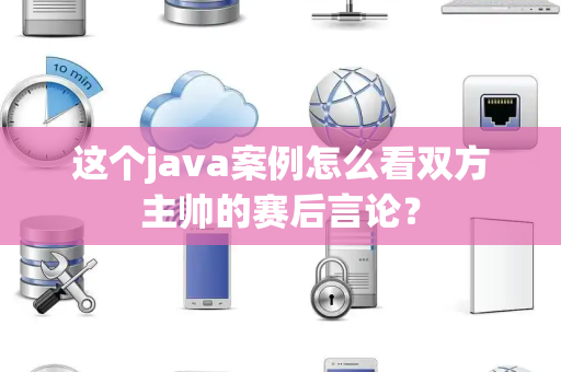 这个java案例怎么看双方主帅的赛后言论？