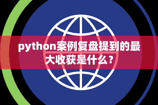 python案例复盘提到的最大收获是什么？