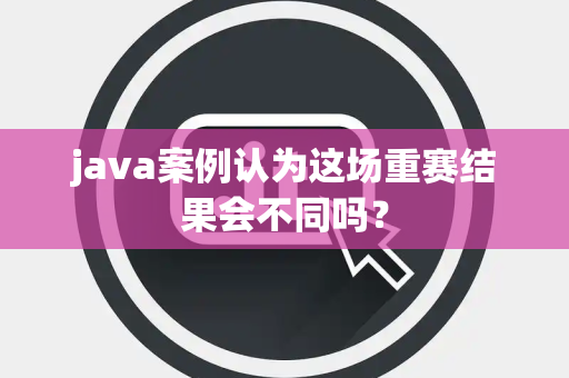 java案例认为这场重赛结果会不同吗？