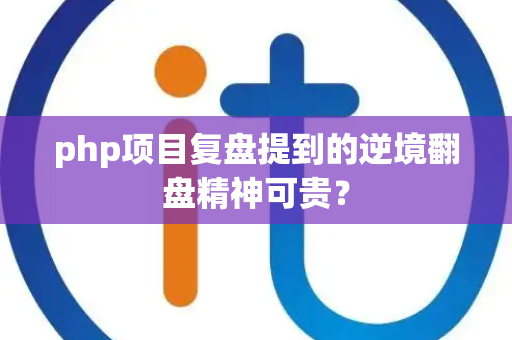 php项目复盘提到的逆境翻盘精神可贵？