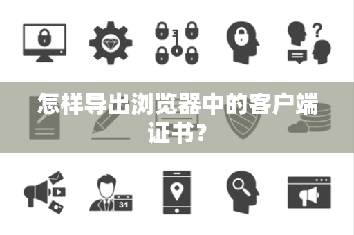 怎样导出浏览器中的客户端证书？
